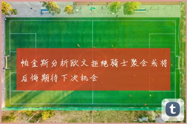 帕金斯分析欧文拒绝骑士聚会或将后悔期待下次机会