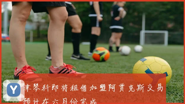 津琴科即将租借加盟阿贾克斯交易预计在六月份完成