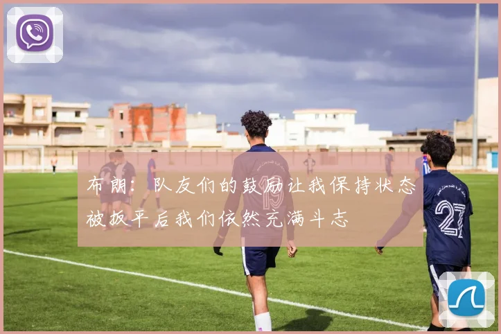 布朗：队友们的鼓励让我保持状态被扳平后我们依然充满斗志