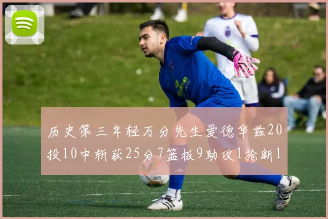 历史第三年轻万分先生爱德华兹20投10中斩获25分7篮板9助攻1抢断1盖帽