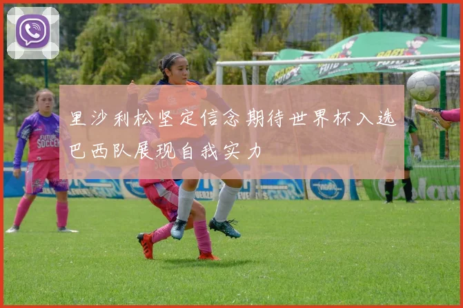 里沙利松坚定信念期待世界杯入选巴西队展现自我实力