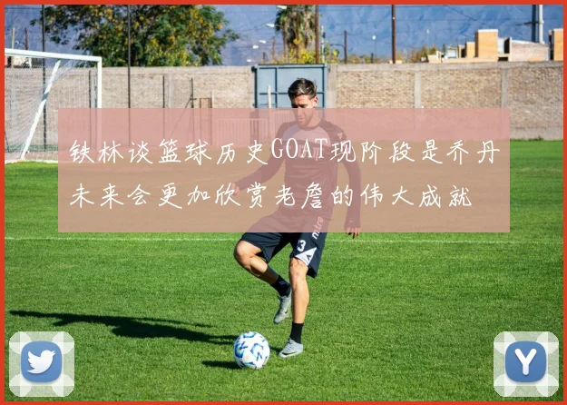 铁林谈篮球历史GOAT现阶段是乔丹未来会更加欣赏老詹的伟大成就