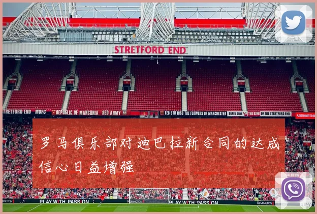 罗马俱乐部对迪巴拉新合同的达成信心日益增强