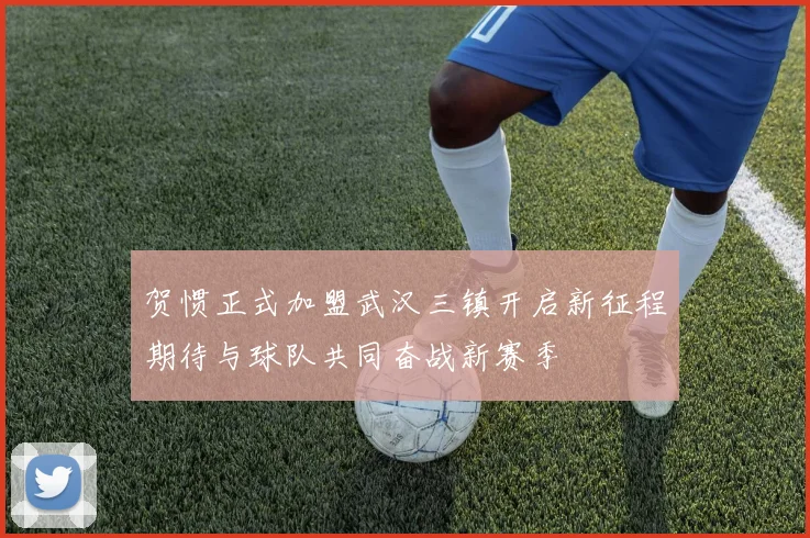 贺惯正式加盟武汉三镇开启新征程期待与球队共同奋战新赛季