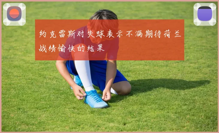 约克雷斯对失球表示不满期待荷兰战绩愉快的结果