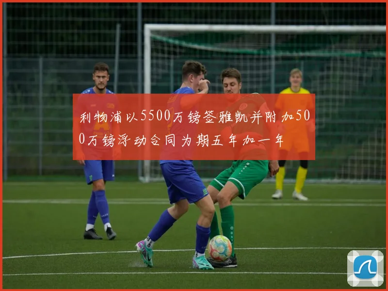 利物浦以5500万镑签雅凯并附加500万镑浮动合同为期五年加一年