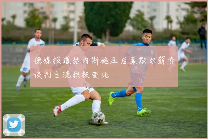 德媒报道赫内斯施压后莱默尔薪资谈判出现积极变化