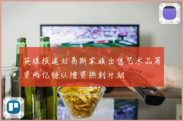 英媒报道刘易斯家族出售艺术品筹资两亿镑以增资热刺计划