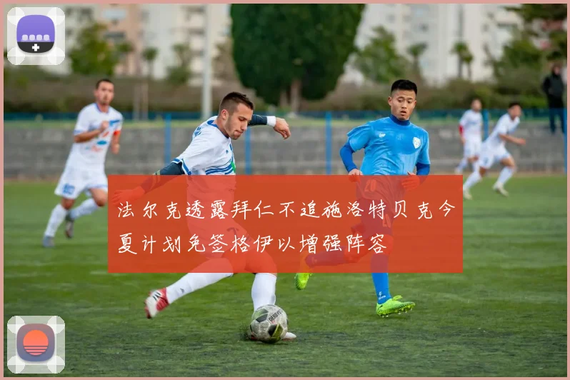 法尔克透露拜仁不追施洛特贝克今夏计划免签格伊以增强阵容