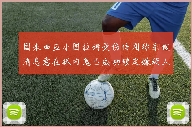 国米回应小图拉姆受伤传闻称系假消息意在抓内鬼已成功锁定嫌疑人