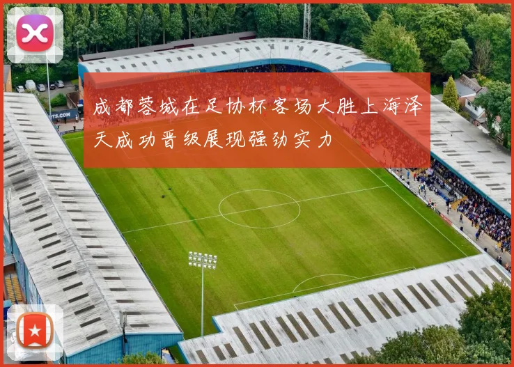 成都蓉城在足协杯客场大胜上海泽天成功晋级展现强劲实力