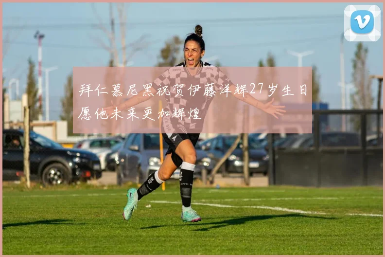 拜仁慕尼黑祝贺伊藤洋辉27岁生日愿他未来更加辉煌
