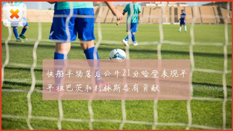 快船半场落后公牛21分哈登表现平平祖巴茨和科林斯各有贡献