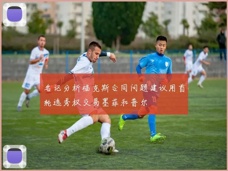 名记分析福克斯合同问题建议用首轮选秀权交易墨菲和普尔