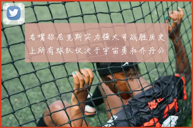 名嘴称尼克斯实力强大可战胜历史上所有球队仅次于宇宙勇和乔丹公牛