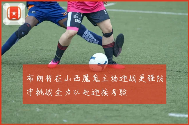 布朗将在山西魔鬼主场迎战更强防守挑战全力以赴迎接考验
