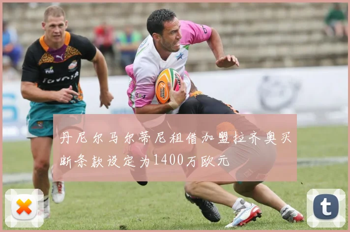 丹尼尔马尔蒂尼租借加盟拉齐奥买断条款设定为1400万欧元