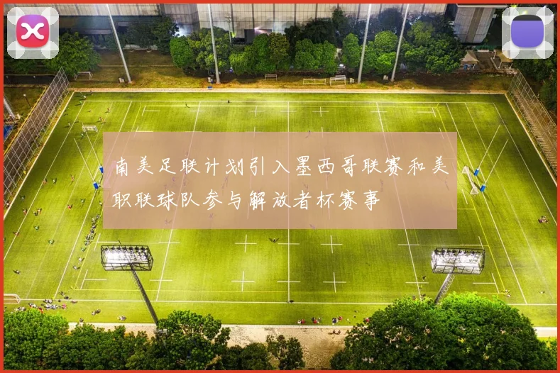 南美足联计划引入墨西哥联赛和美职联球队参与解放者杯赛事