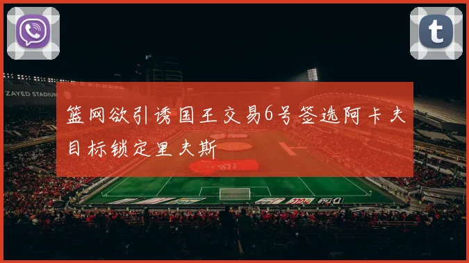 篮网欲引诱国王交易6号签选阿卡夫目标锁定里夫斯