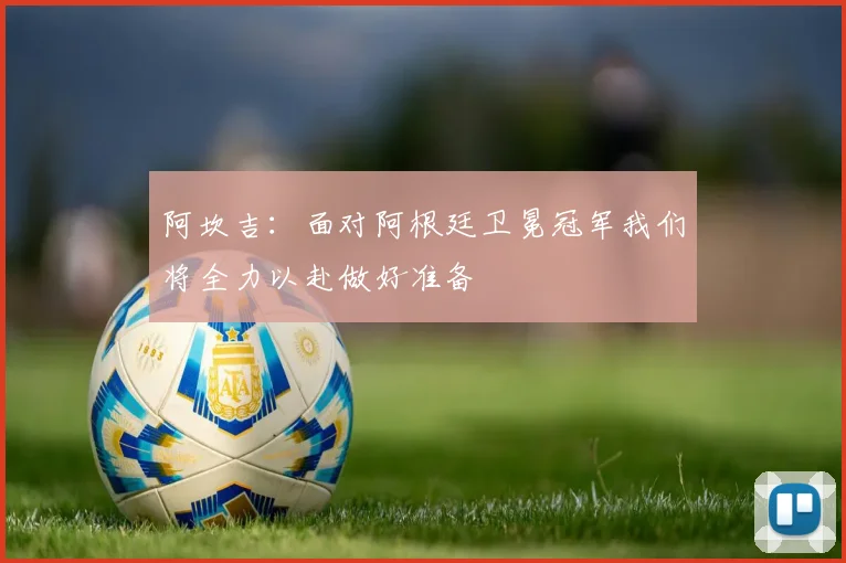 阿坎吉：面对阿根廷卫冕冠军我们将全力以赴做好准备