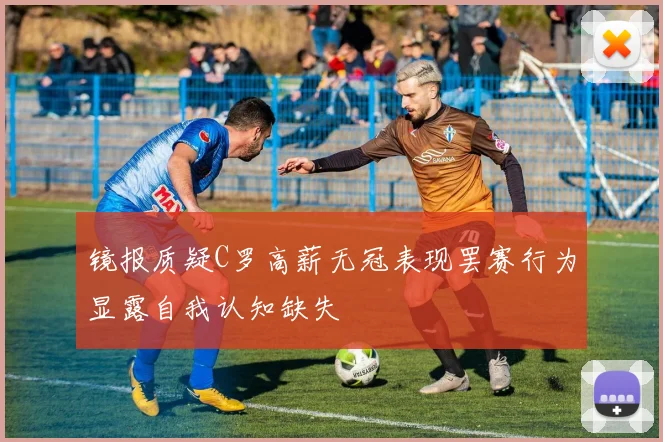 镜报质疑C罗高薪无冠表现罢赛行为显露自我认知缺失