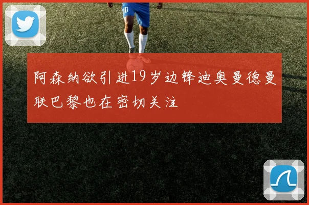 阿森纳欲引进19岁边锋迪奥曼德曼联巴黎也在密切关注