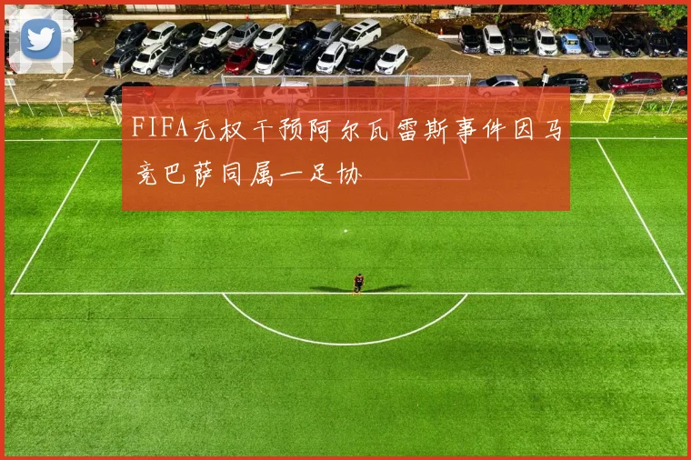 FIFA无权干预阿尔瓦雷斯事件因马竞巴萨同属一足协